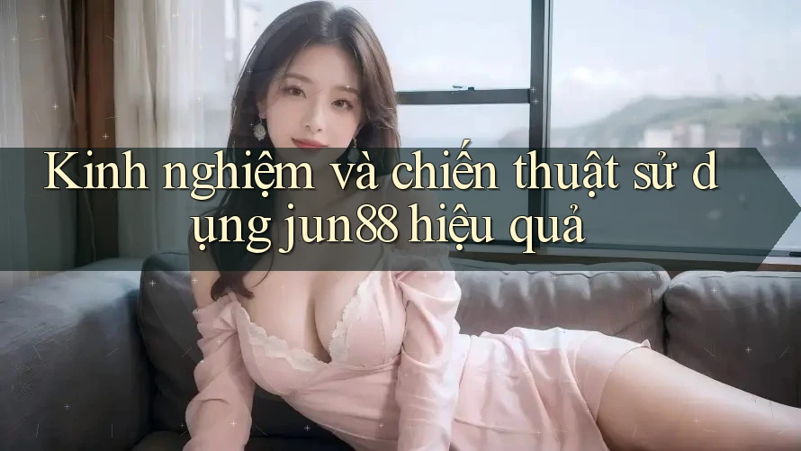 Kinh nghiệm và chiến thuật sử dụng jun88 hiệu quả Kinh nghiệm và chiến thuật sử dụng jun88 hiệu quả