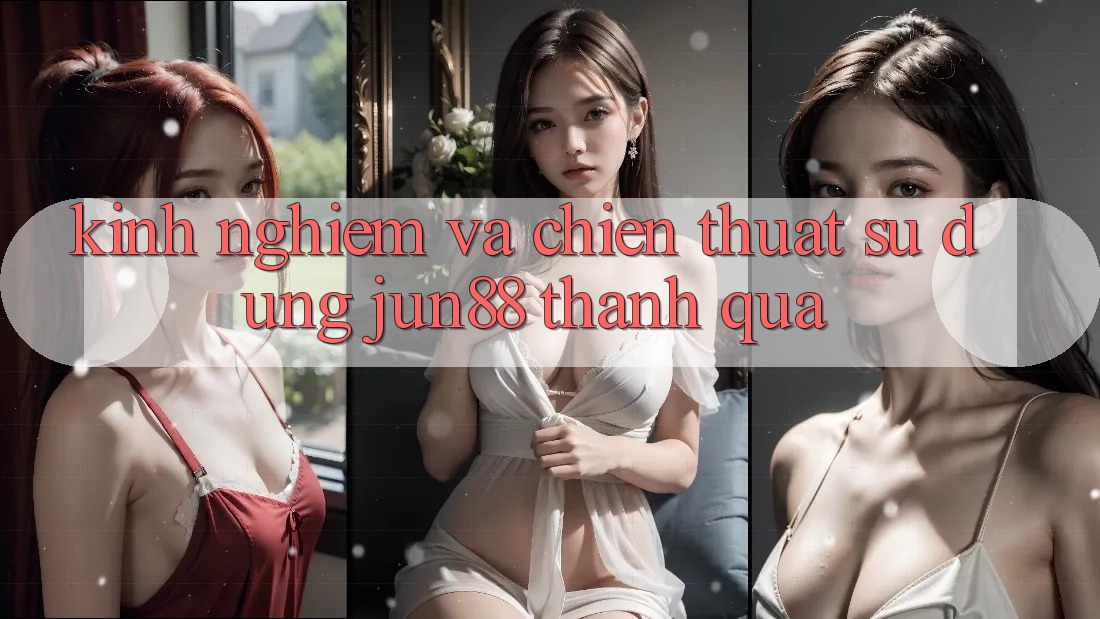 Kinh nghiệm và chiến thuật sử dụng jun88 thành quả