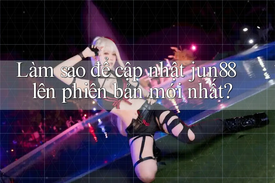 Làm sao để cập nhật jun88 lên phiên bản mới nhất?