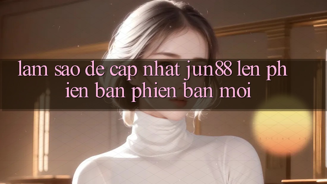 Làm sao để cập nhật jun88 lên phiên bản phiên bản mới? Làm sao để cập nhật jun88 lên phiên bản phiên bản mới?
