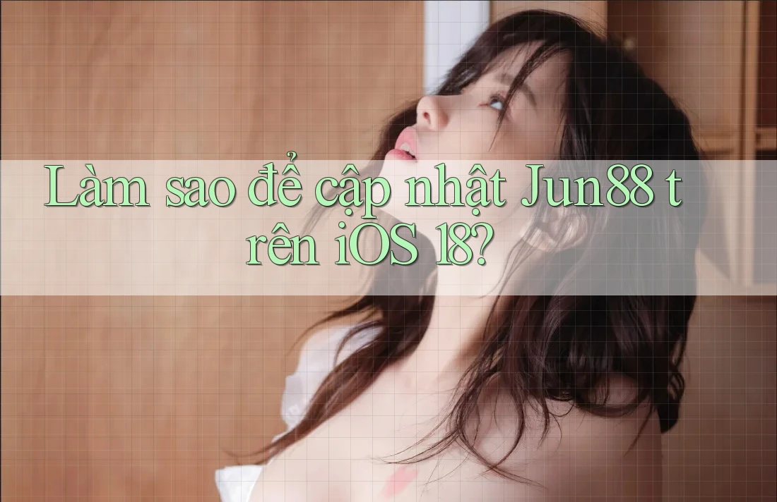 Làm sao để cập nhật Jun88 trên iOS 18?
