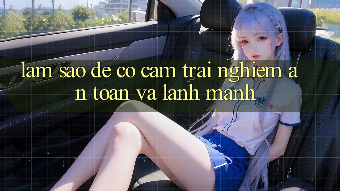Làm Sao Để Có Cảm trải nghiệm An Toàn Và Lành Mạnh? Làm Sao Để Có Cảm trải nghiệm An Toàn Và Lành Mạnh?