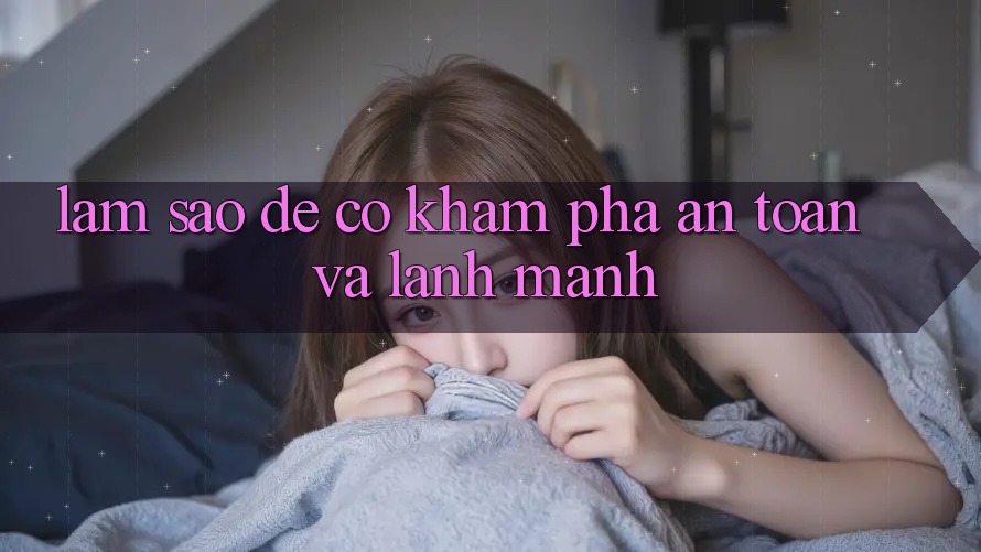 Làm Sao Để Có Khám phá An Toàn Và Lành Mạnh? Làm Sao Để Có Khám phá An Toàn Và Lành Mạnh?