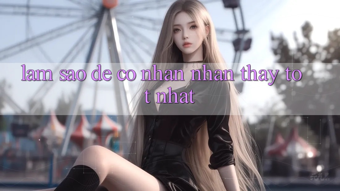 Làm Sao Để Có Nhận nhận thấy Tốt Nhất?