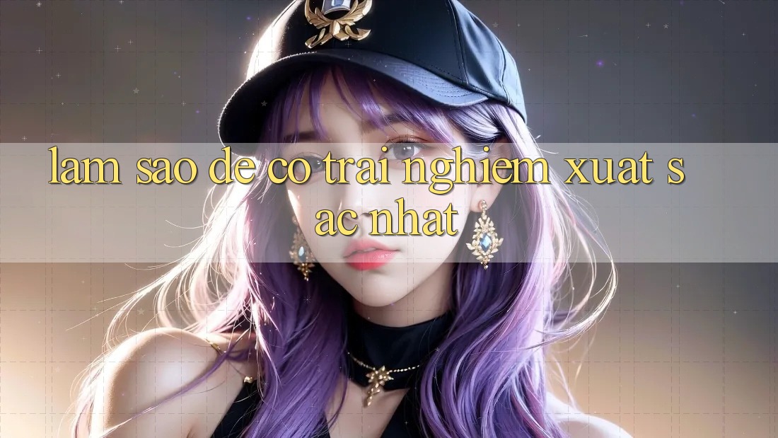 Làm Sao Để Có Trải Nghiệm Xuất sắc Nhất?