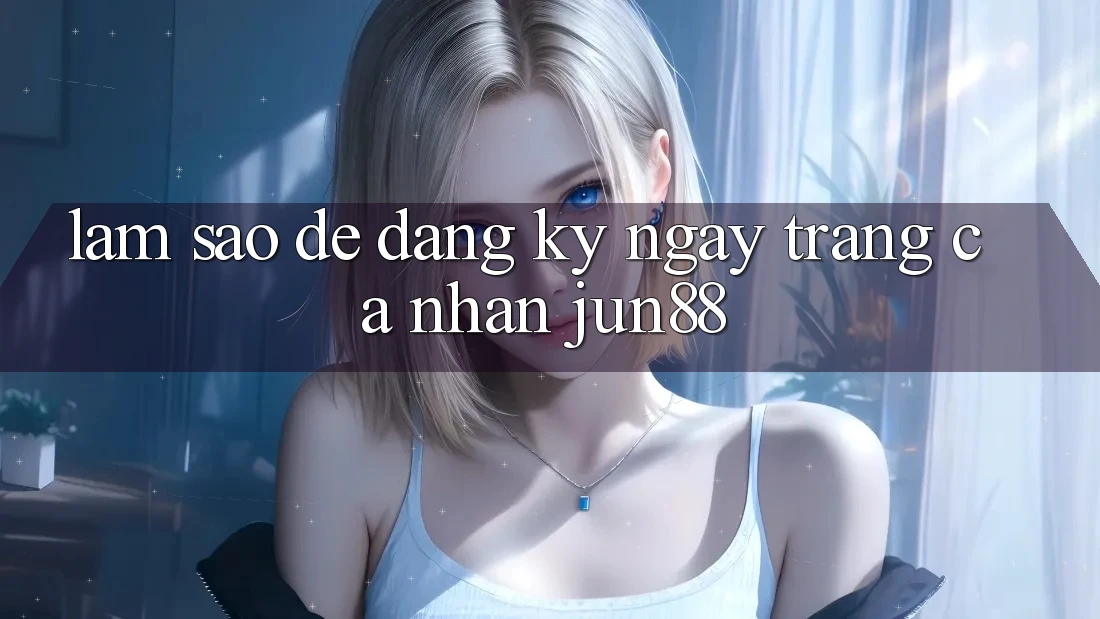 Làm sao để đăng ký ngay trang cá nhân jun88?