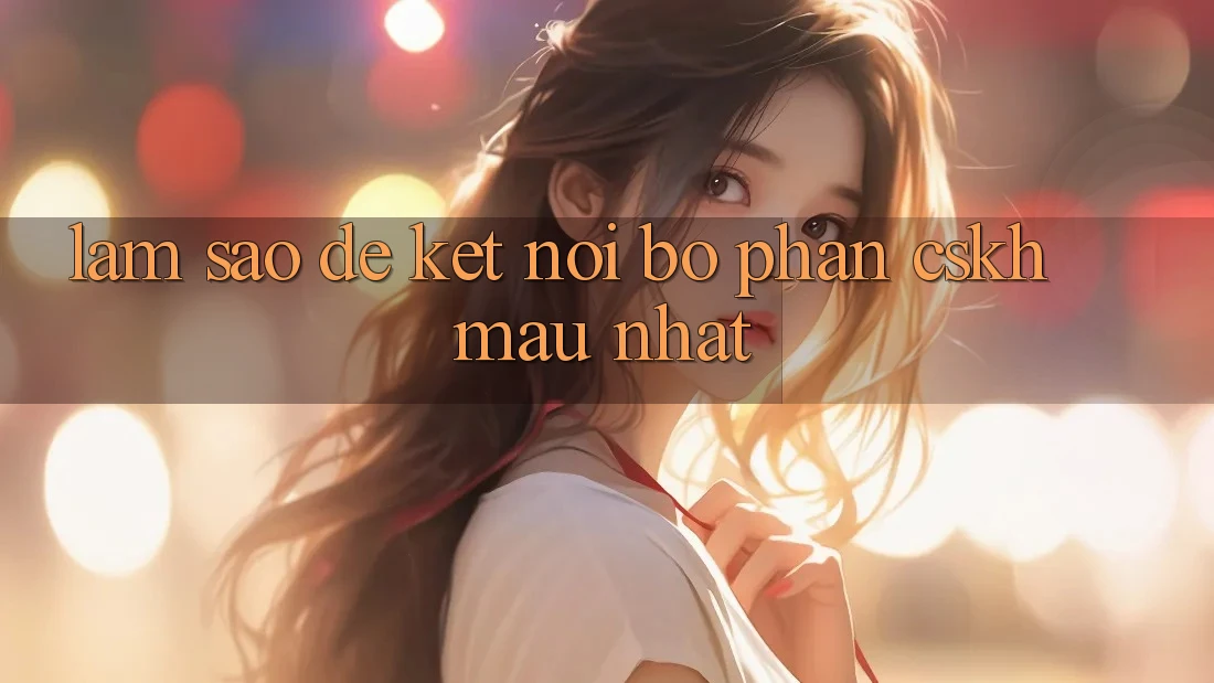 Làm sao để kết nối bộ phận CSKH mau nhất? Làm sao để kết nối bộ phận CSKH mau nhất?