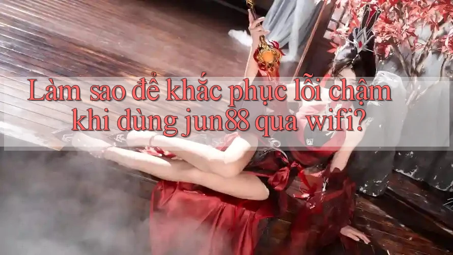Làm sao để khắc phục lỗi chậm khi dùng jun88 qua wifi? Làm sao để khắc phục lỗi chậm khi dùng jun88 qua wifi?