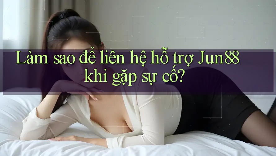 Làm sao để liên hệ hỗ trợ Jun88 khi gặp sự cố?