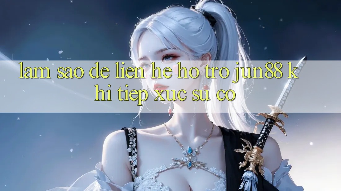 Làm sao để liên hệ hỗ trợ Jun88 khi tiếp xúc sự cố? Làm sao để liên hệ hỗ trợ Jun88 khi tiếp xúc sự cố?