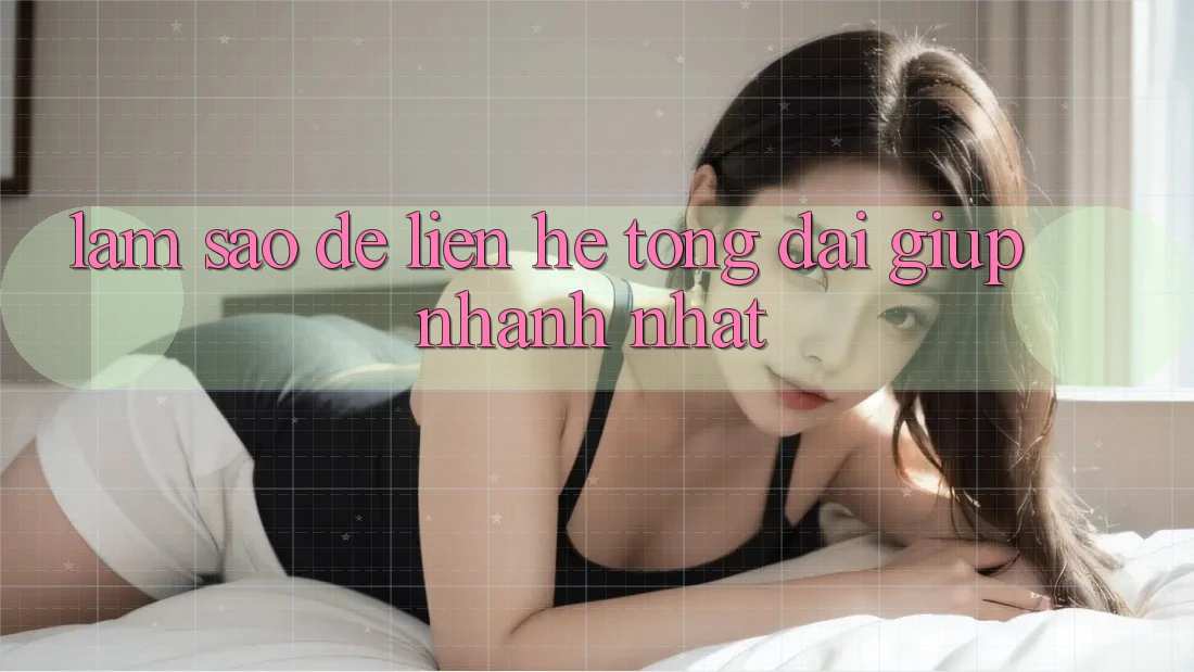 Làm sao để liên hệ tổng đài giúp nhanh nhất?