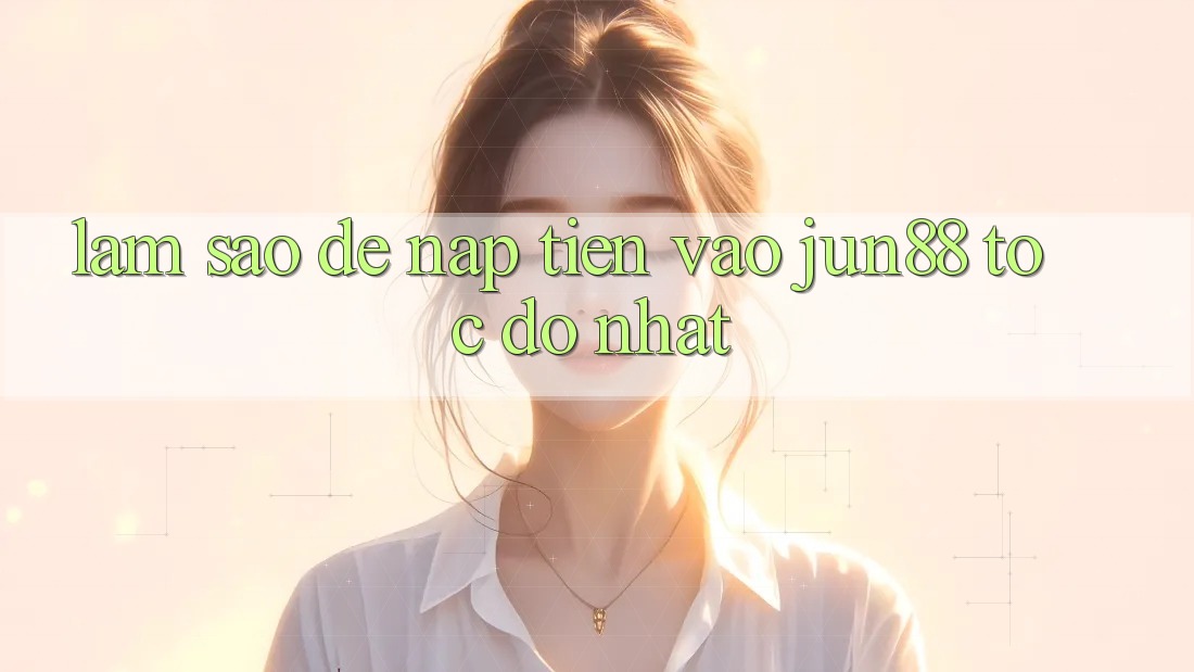 Làm sao để nạp tiền vào jun88 tốc độ nhất? Làm sao để nạp tiền vào jun88 tốc độ nhất?