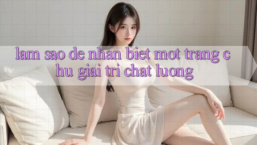 Làm Sao Để Nhận Biết Một Trang chủ Giải Trí Chất Lượng?