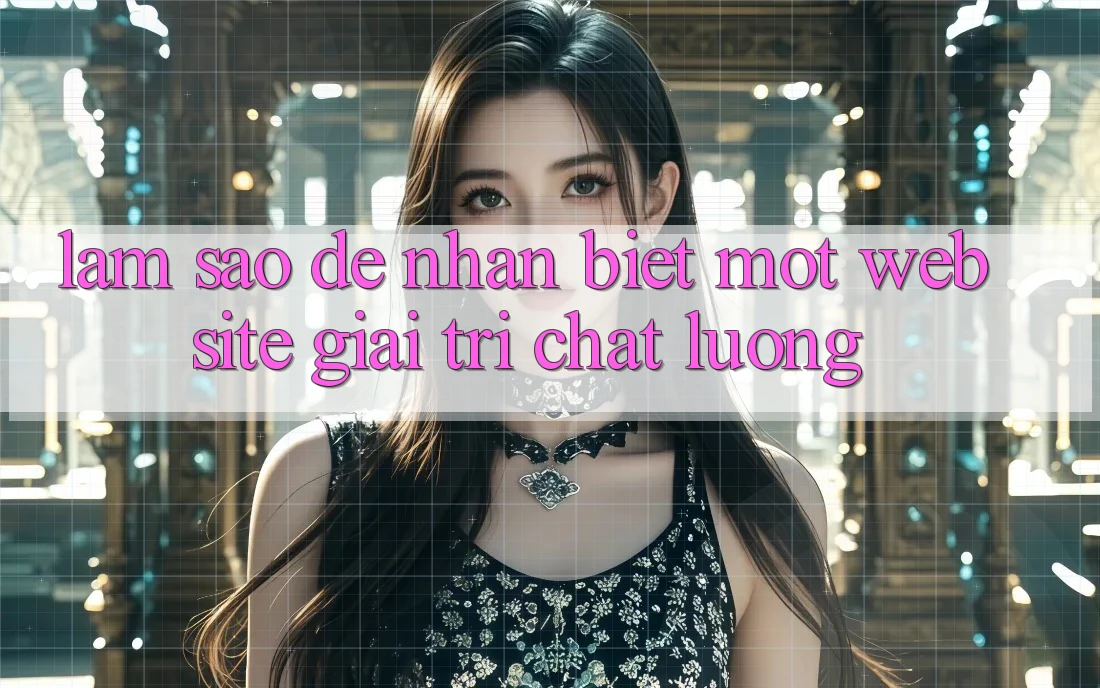 Làm Sao Để Nhận Biết Một Website Giải Trí Chất Lượng? Làm Sao Để Nhận Biết Một Website Giải Trí Chất Lượng?