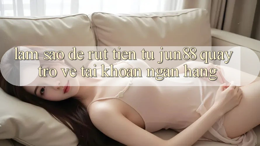 Làm sao để rút tiền từ jun88 quay trở về tài khoản ngân hàng? Làm sao để rút tiền từ jun88 quay trở về tài khoản ngân hàng?