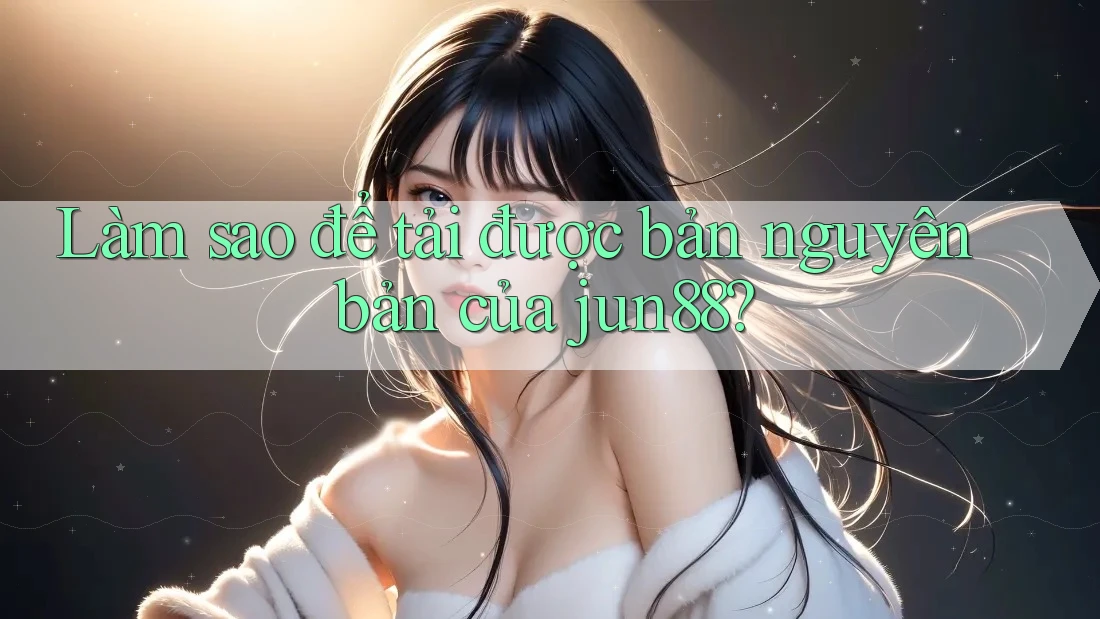 Làm sao để tải được bản nguyên bản của jun88? Làm sao để tải được bản nguyên bản của jun88?