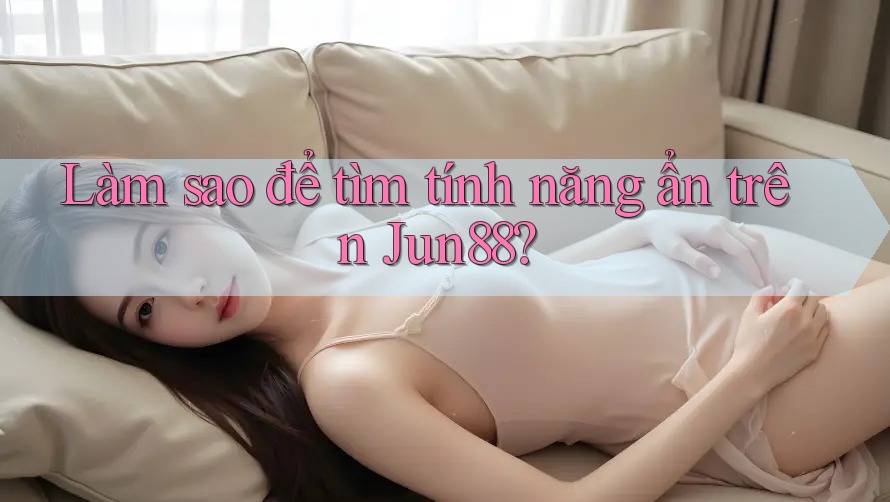 Làm sao để tìm tính năng ẩn trên Jun88?