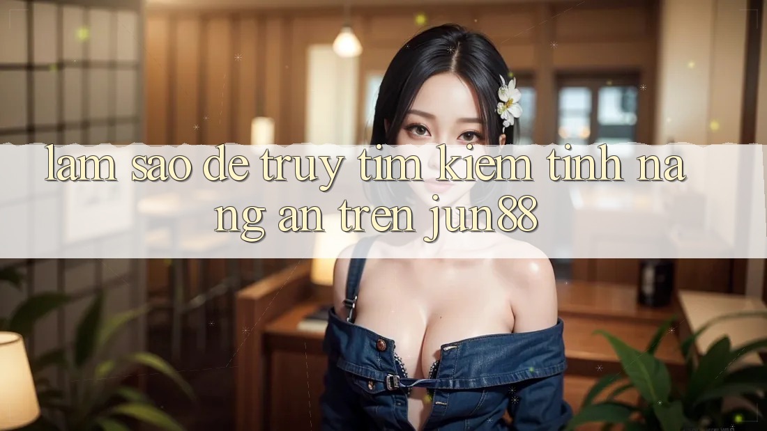 Làm sao để truy tìm kiếm tính năng ẩn trên Jun88?
