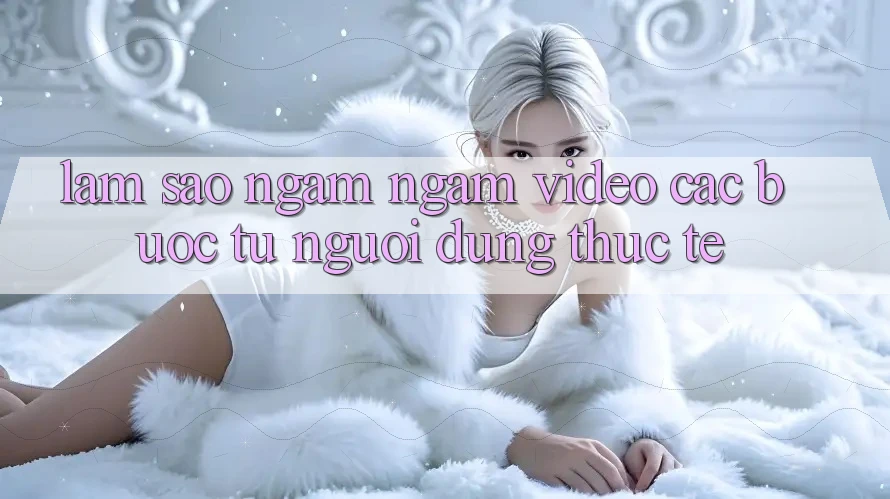 Làm sao ngắm ngắm video các bước từ người dùng thực tế? Làm sao ngắm ngắm video các bước từ người dùng thực tế?
