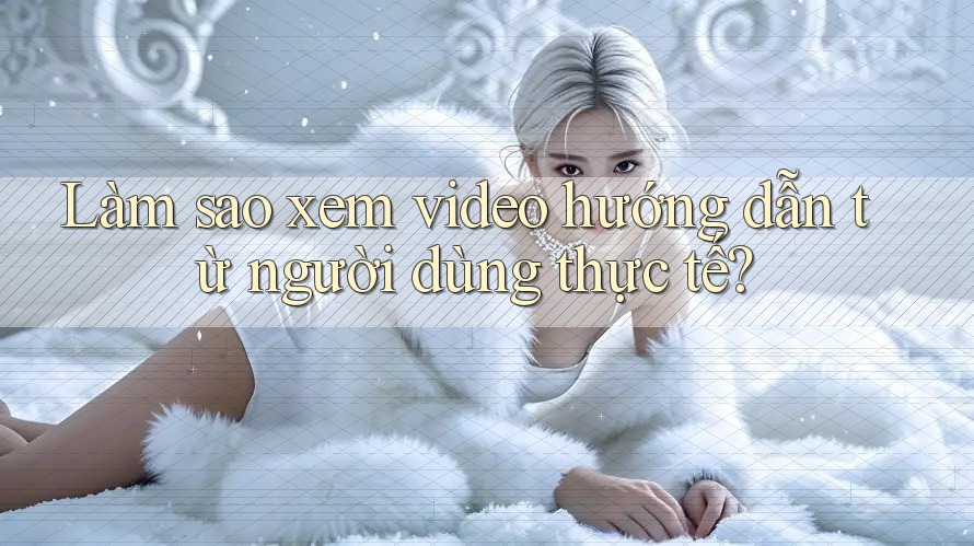 Làm sao xem video hướng dẫn từ người dùng thực tế? Làm sao xem video hướng dẫn từ người dùng thực tế?