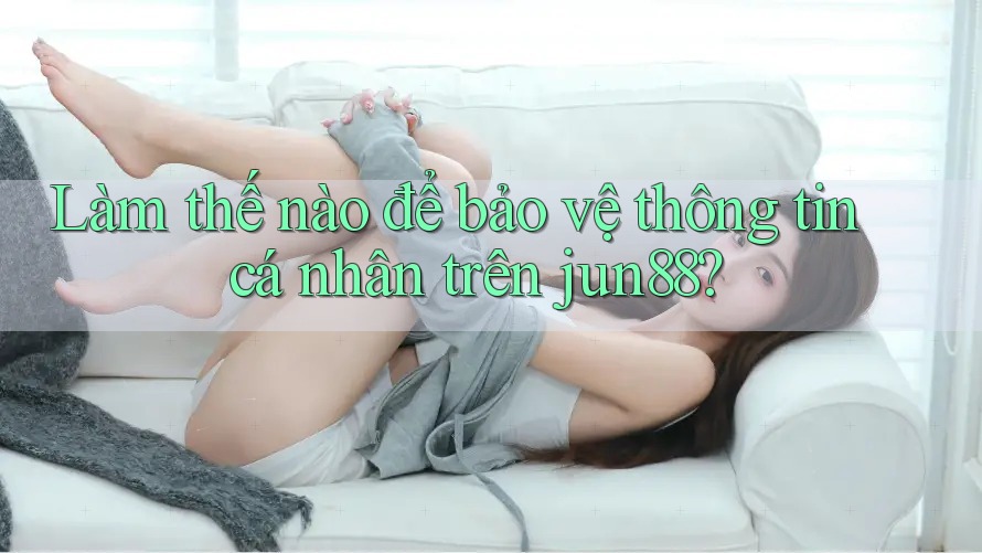 Làm thế nào để bảo vệ thông tin cá nhân trên jun88?