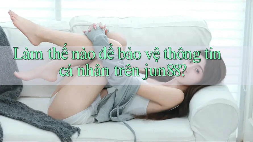Làm thế nào để bảo vệ thông tin cá nhân trên jun88? Làm thế nào để bảo vệ thông tin cá nhân trên jun88?