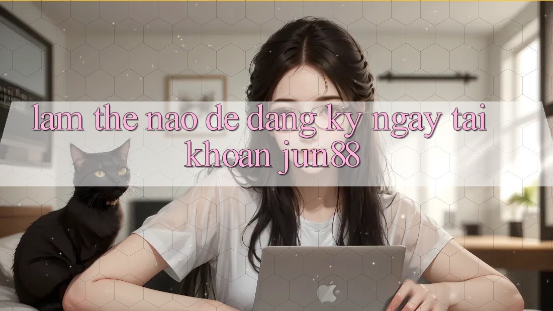 Làm thế nào để đăng ký ngay tài khoản jun88? Làm thế nào để đăng ký ngay tài khoản jun88?