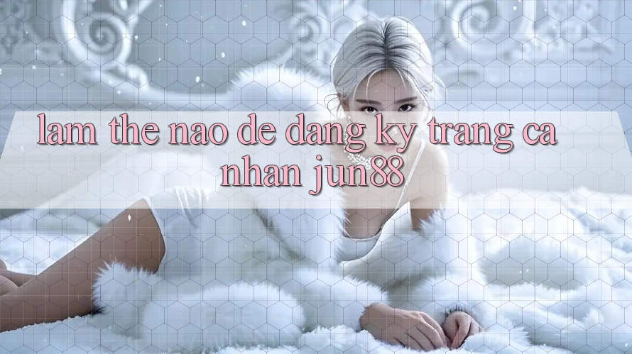Làm thế nào để đăng ký trang cá nhân jun88?