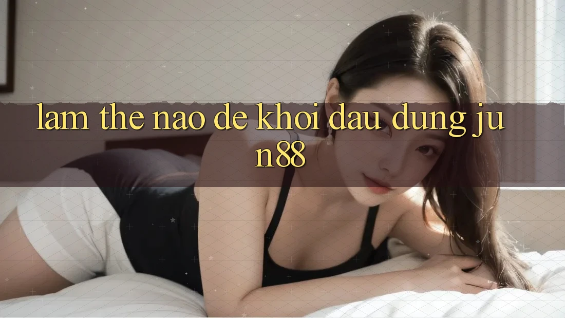 Làm thế nào để khởi đầu dùng jun88?