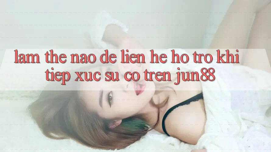 Làm thế nào để liên hệ hỗ trợ khi tiếp xúc sự cố trên jun88? Làm thế nào để liên hệ hỗ trợ khi tiếp xúc sự cố trên jun88?