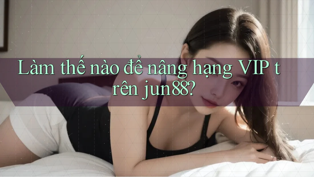 Làm thế nào để nâng hạng VIP trên jun88?
