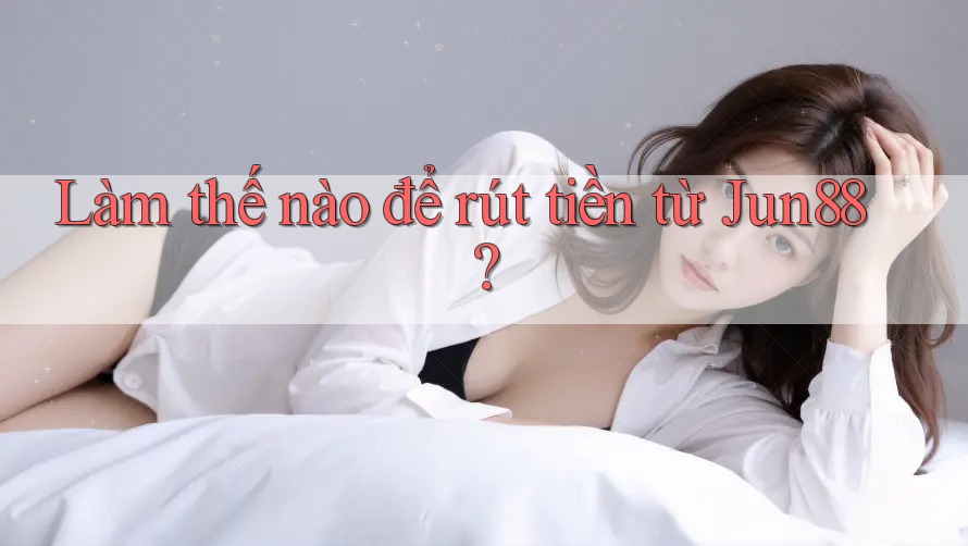 Làm thế nào để rút tiền từ Jun88? Làm thế nào để rút tiền từ Jun88?