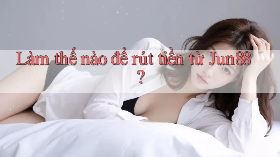 Làm thế nào để rút tiền từ jun88? Làm thế nào để rút tiền từ jun88?