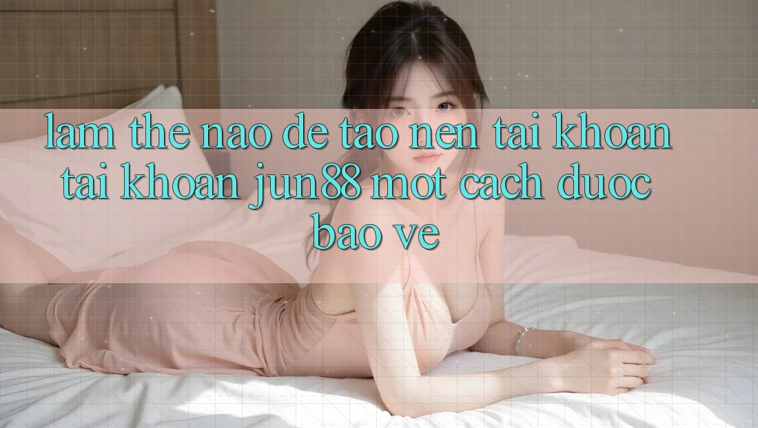Làm thế nào để tạo nên tài khoản tài khoản jun88 một cách được bảo vệ? Làm thế nào để tạo nên tài khoản tài khoản jun88 một cách được bảo vệ?