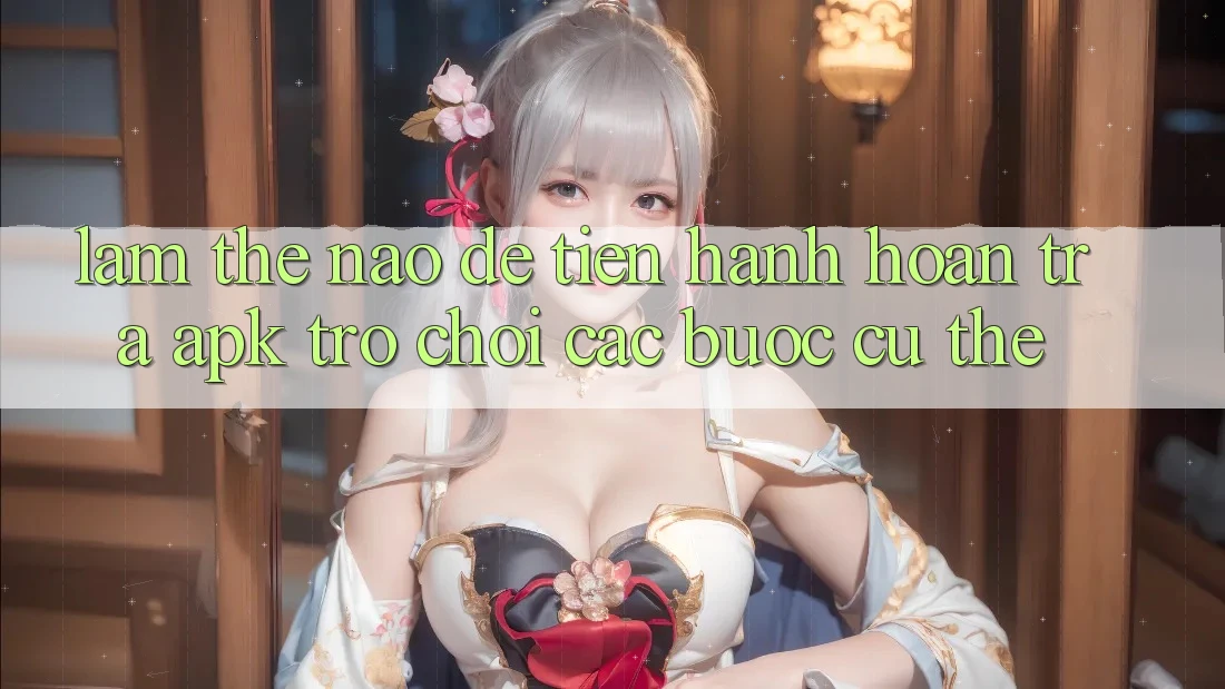 Làm thế nào để tiến hành hoàn trả APK trò chơi? Các bước cụ thể Làm thế nào để tiến hành hoàn trả APK trò chơi? Các bước cụ thể