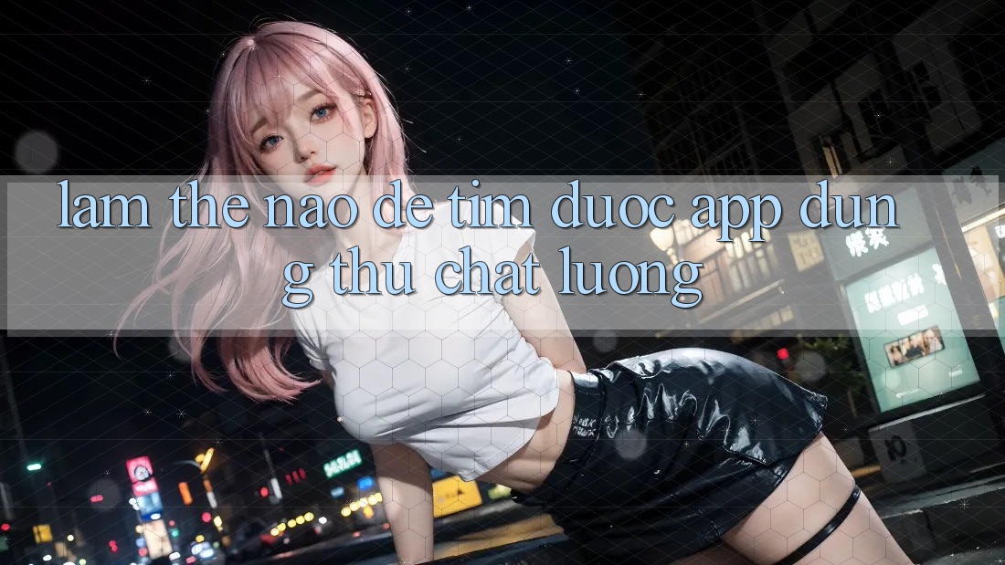 Làm Thế Nào Để Tìm Được App Dùng Thử Chất Lượng?