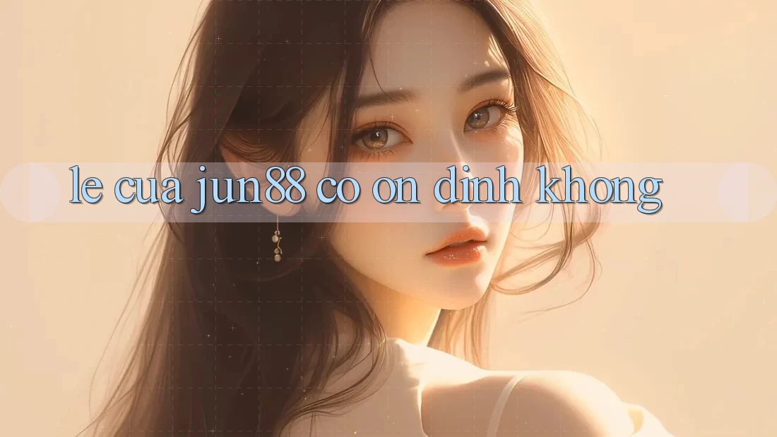 Lẹ của jun88 có ổn định không? Lẹ của jun88 có ổn định không?