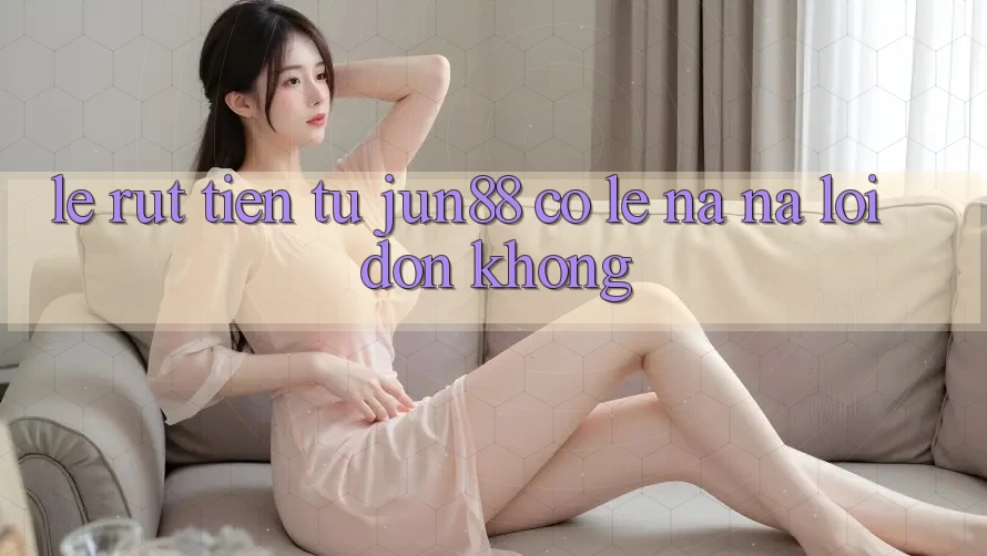 Lẹ rút tiền từ jun88 có lẹ na ná lời đồn không?