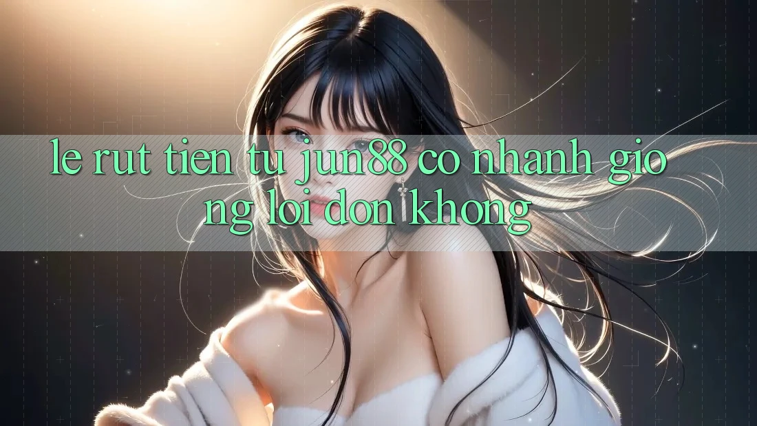 Lẹ rút tiền từ jun88 có nhanh giống lời đồn không? Lẹ rút tiền từ jun88 có nhanh giống lời đồn không?
