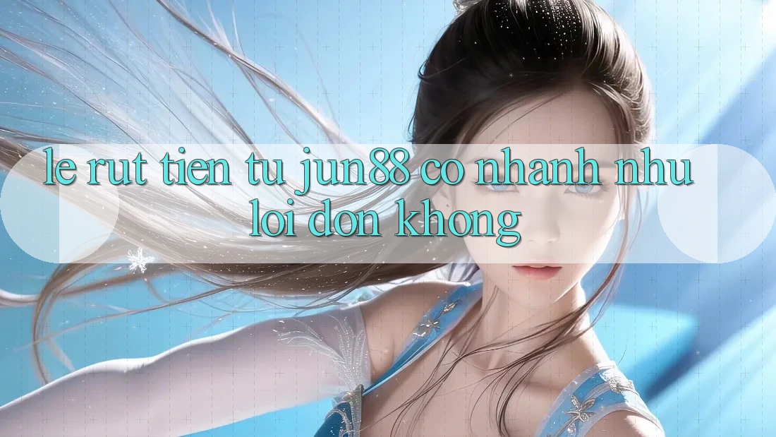 Lẹ rút tiền từ jun88 có nhanh như lời đồn không? Lẹ rút tiền từ jun88 có nhanh như lời đồn không?
