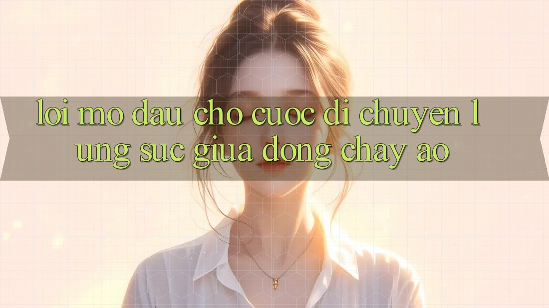 LỜI MỞ ĐẦU CHO CUỘC DI CHUYỂN LÙNG SỤC GIỮA DÒNG CHẢY ẢO LỜI MỞ ĐẦU CHO CUỘC DI CHUYỂN LÙNG SỤC GIỮA DÒNG CHẢY ẢO