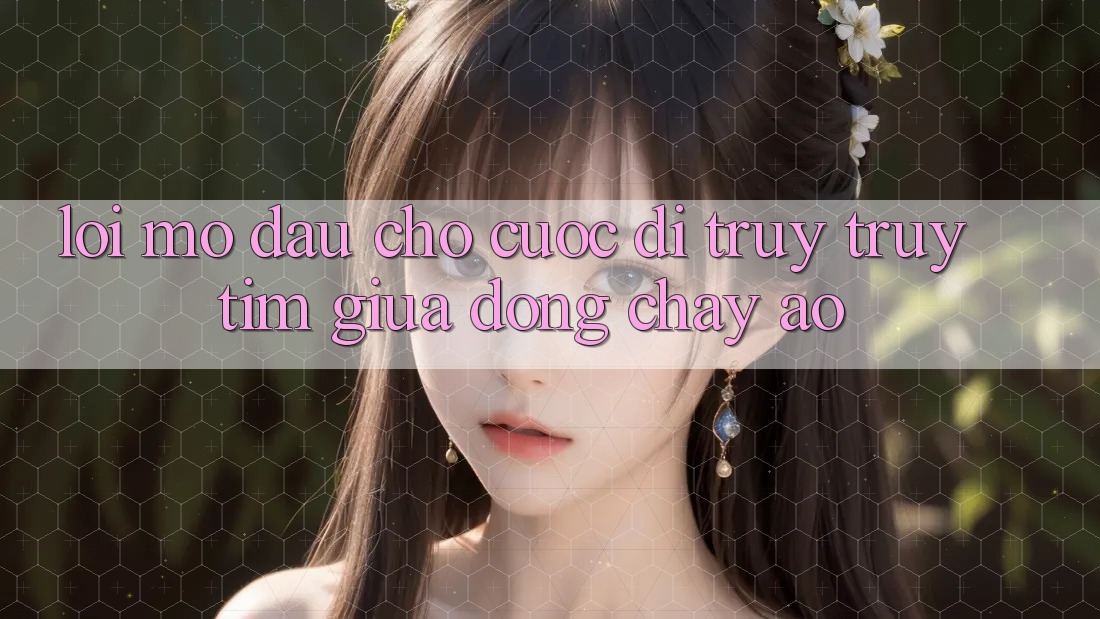 LỜI MỞ ĐẦU CHO CUỘC ĐI TRUY TRUY TÌM GIỮA DÒNG CHẢY ẢO LỜI MỞ ĐẦU CHO CUỘC ĐI TRUY TRUY TÌM GIỮA DÒNG CHẢY ẢO