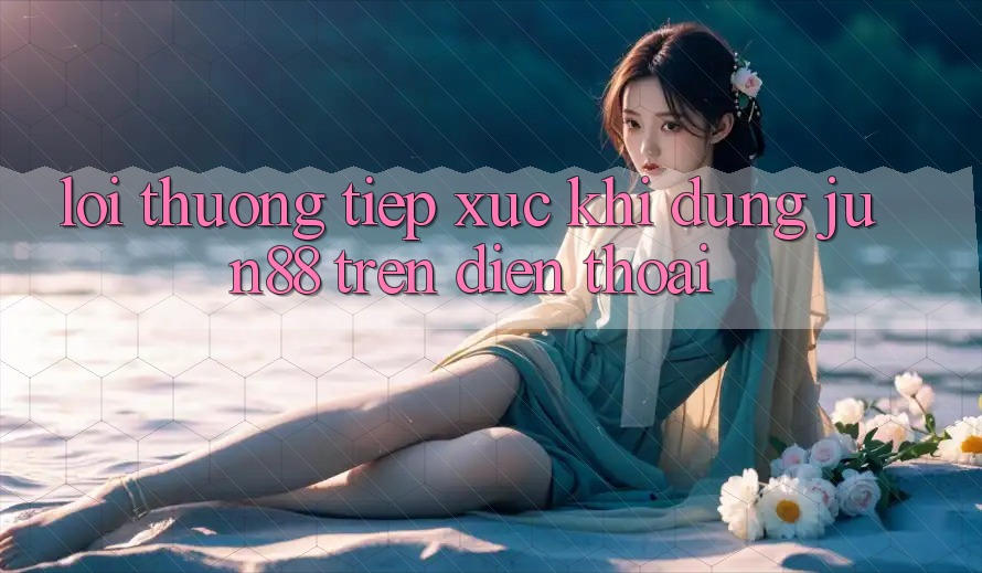 Lỗi thường tiếp xúc khi dùng jun88 trên điện thoại?
