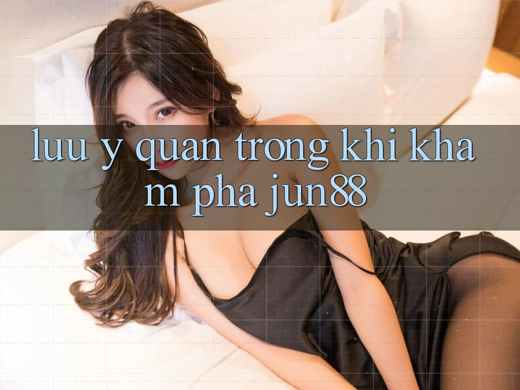 Lưu ý quan trọng khi khám phá jun88 Lưu ý quan trọng khi khám phá jun88