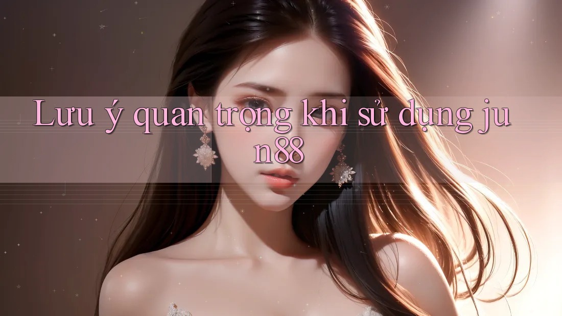 Lưu ý quan trọng khi sử dụng jun88 Lưu ý quan trọng khi sử dụng jun88