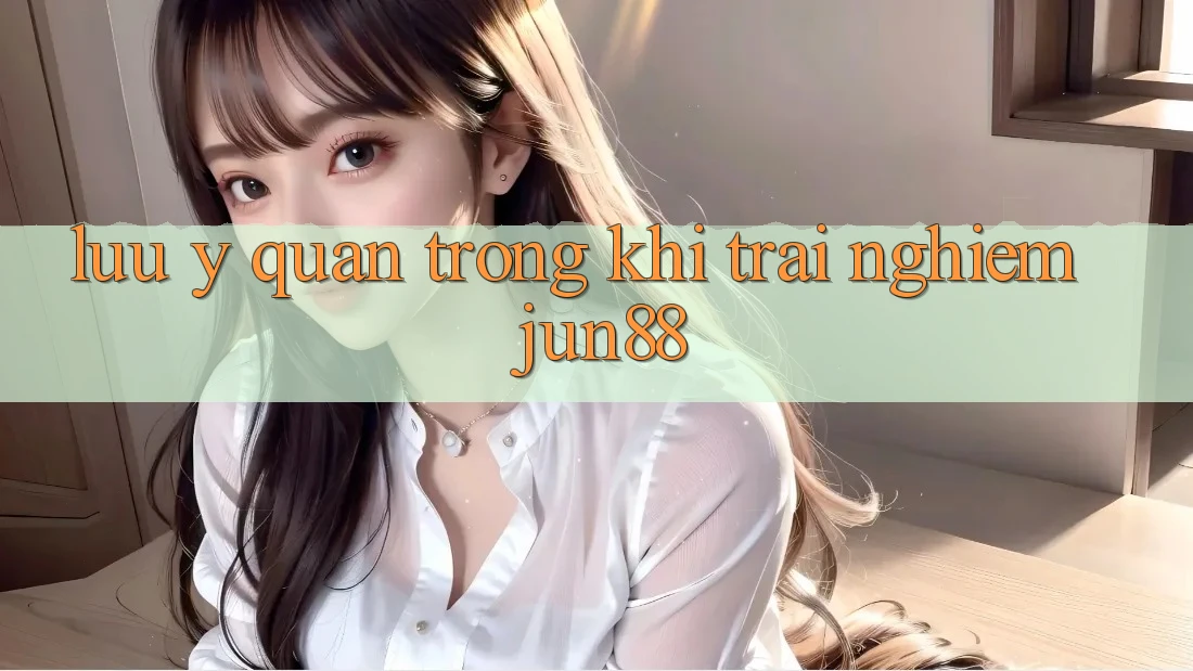 Lưu ý quan trọng khi trải nghiệm jun88 Lưu ý quan trọng khi trải nghiệm jun88