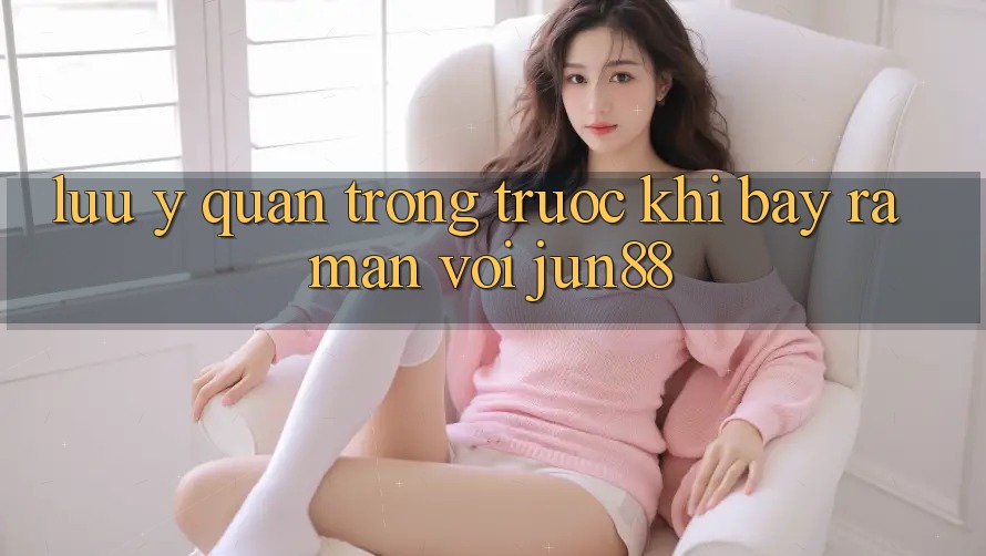 Lưu ý quan trọng trước khi bày ra màn với jun88 Lưu ý quan trọng trước khi bày ra màn với jun88