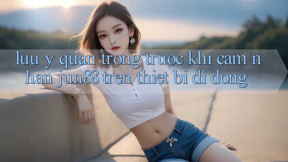 Lưu ý quan trọng trước khi cảm nhận Jun88 trên thiết bị di động Lưu ý quan trọng trước khi cảm nhận Jun88 trên thiết bị di động
