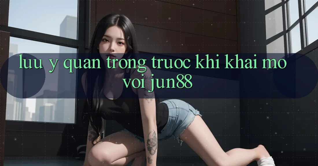 Lưu ý quan trọng trước khi khai mở với jun88 Lưu ý quan trọng trước khi khai mở với jun88