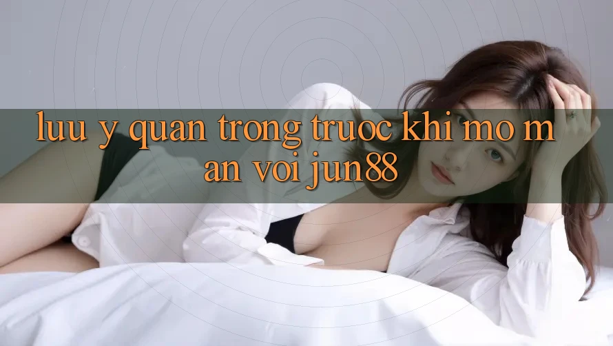 Lưu ý quan trọng trước khi mở màn với jun88 Lưu ý quan trọng trước khi mở màn với jun88